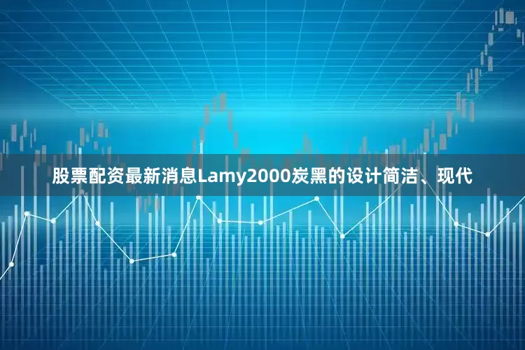 股票配资最新消息Lamy2000炭黑的设计简洁、现代