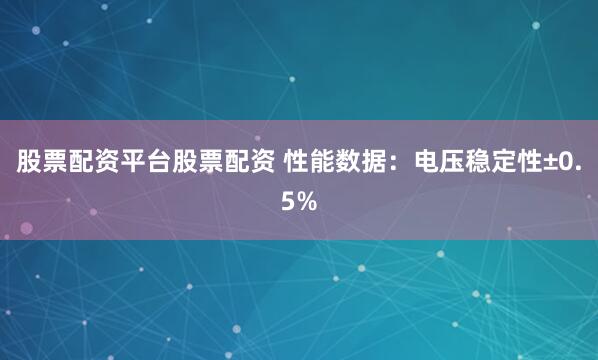 股票配资平台股票配资 性能数据：电压稳定性±0.5%