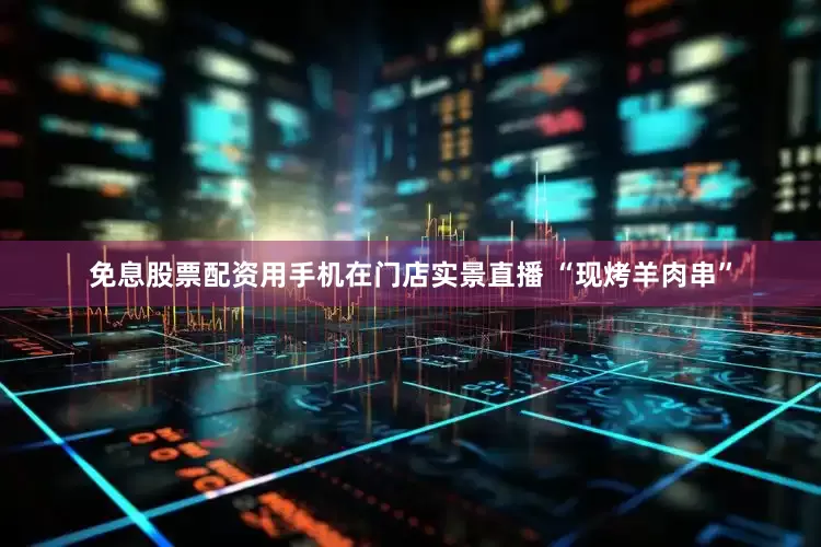 免息股票配资用手机在门店实景直播 “现烤羊肉串”