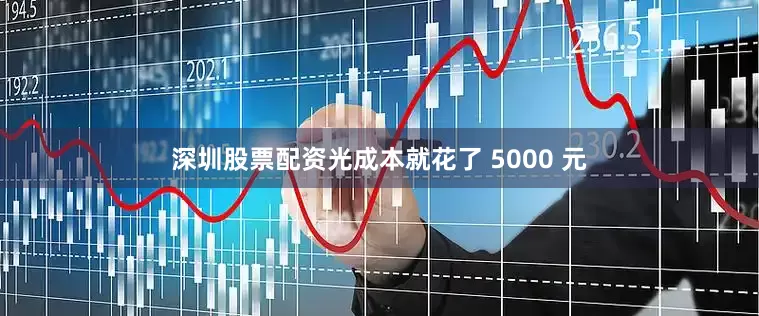 深圳股票配资光成本就花了 5000 元