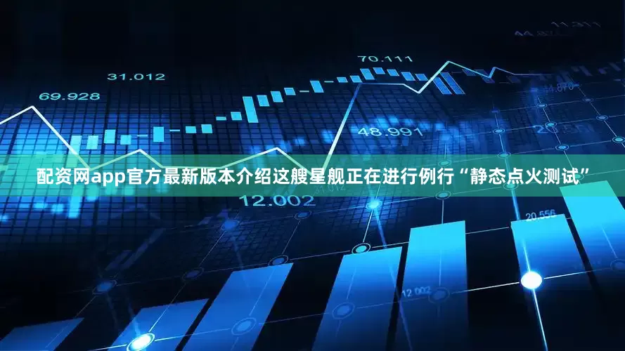 配资网app官方最新版本介绍这艘星舰正在进行例行“静态点火测试”