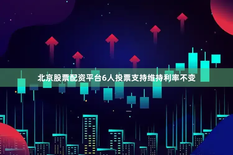 北京股票配资平台6人投票支持维持利率不变