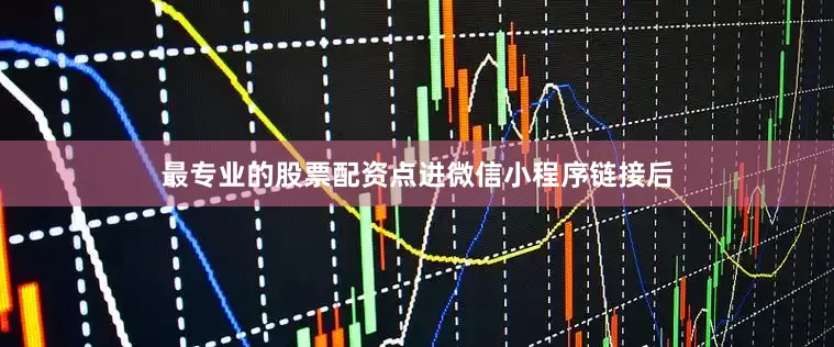 最专业的股票配资点进微信小程序链接后