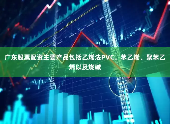 广东股票配资主要产品包括乙烯法PVC、苯乙烯、聚苯乙烯以及烧碱