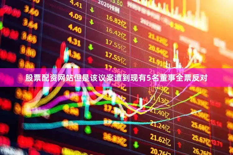 股票配资网站但是该议案遭到现有5名董事全票反对