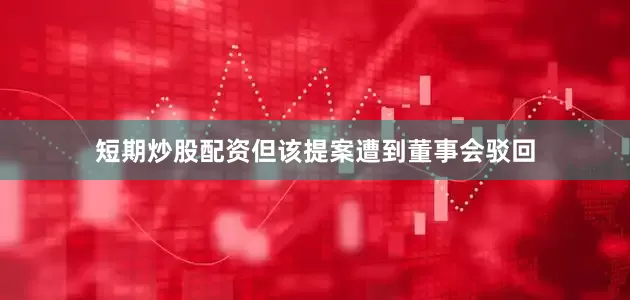 短期炒股配资但该提案遭到董事会驳回