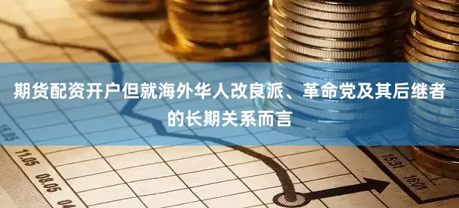 期货配资开户但就海外华人改良派、革命党及其后继者的长期关系而言