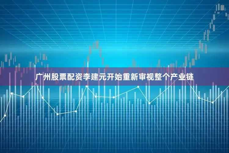 广州股票配资李建元开始重新审视整个产业链