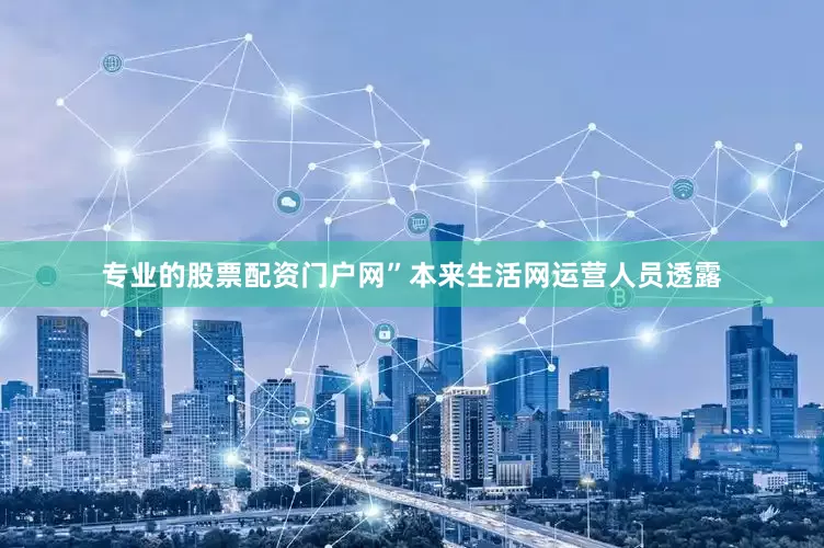 专业的股票配资门户网”本来生活网运营人员透露