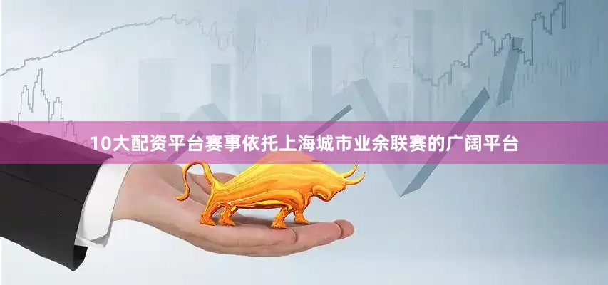 10大配资平台赛事依托上海城市业余联赛的广阔平台