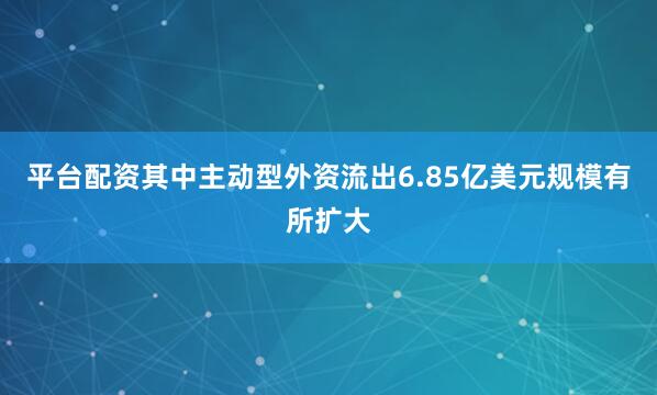 平台配资　　其中主动型外资流出6.85亿美元规模有所扩大