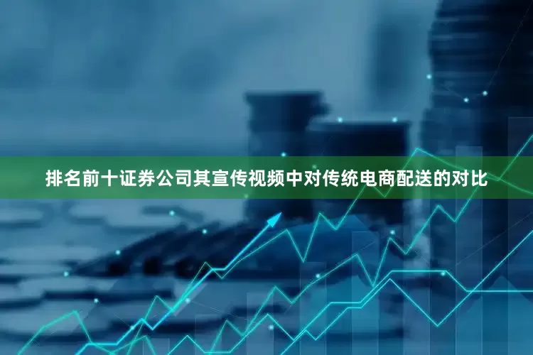 排名前十证券公司其宣传视频中对传统电商配送的对比