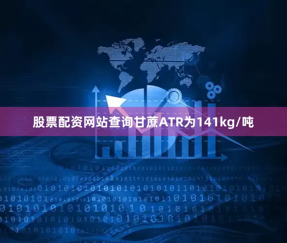 股票配资网站查询甘蔗ATR为141kg/吨