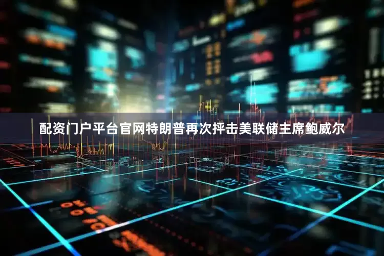 配资门户平台官网特朗普再次抨击美联储主席鲍威尔