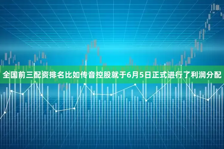全国前三配资排名　　比如传音控股就于6月5日正式进行了利润分配