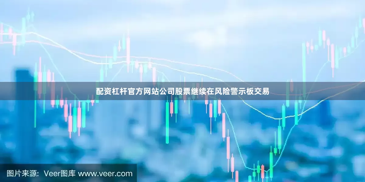 配资杠杆官方网站公司股票继续在风险警示板交易