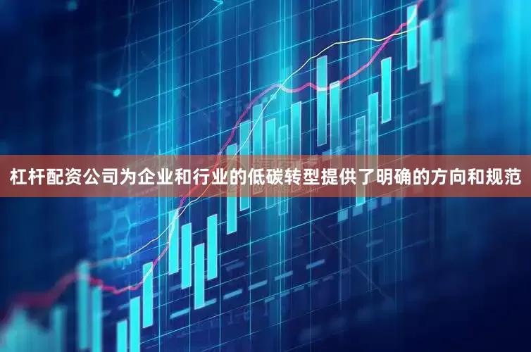 杠杆配资公司为企业和行业的低碳转型提供了明确的方向和规范