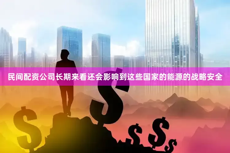 民间配资公司长期来看还会影响到这些国家的能源的战略安全