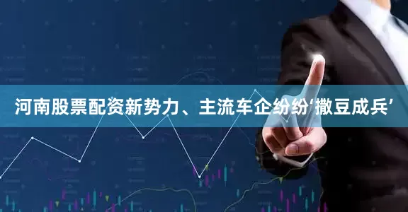 河南股票配资新势力、主流车企纷纷‘撒豆成兵’