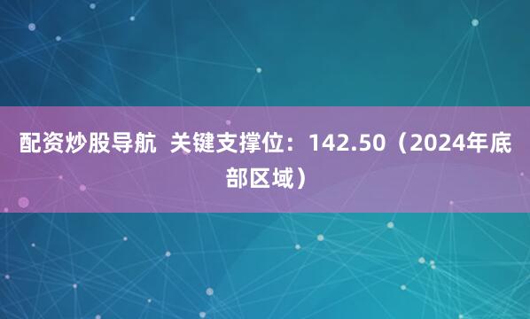 配资炒股导航  关键支撑位：142.50（2024年底部区域）