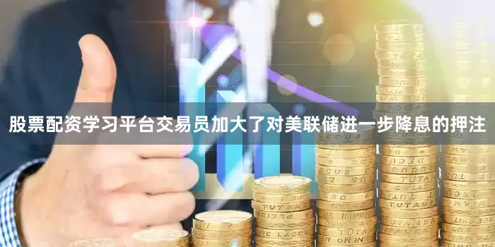 股票配资学习平台交易员加大了对美联储进一步降息的押注
