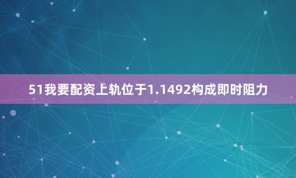51我要配资上轨位于1.1492构成即时阻力