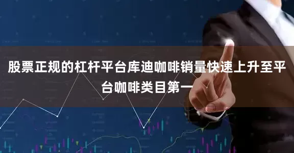 股票正规的杠杆平台库迪咖啡销量快速上升至平台咖啡类目第一