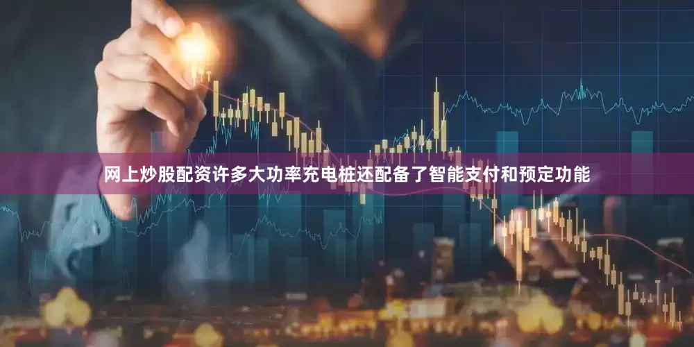 网上炒股配资许多大功率充电桩还配备了智能支付和预定功能