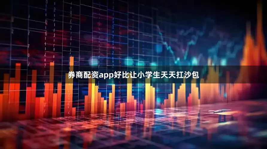 券商配资app好比让小学生天天扛沙包