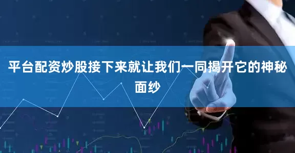平台配资炒股接下来就让我们一同揭开它的神秘面纱