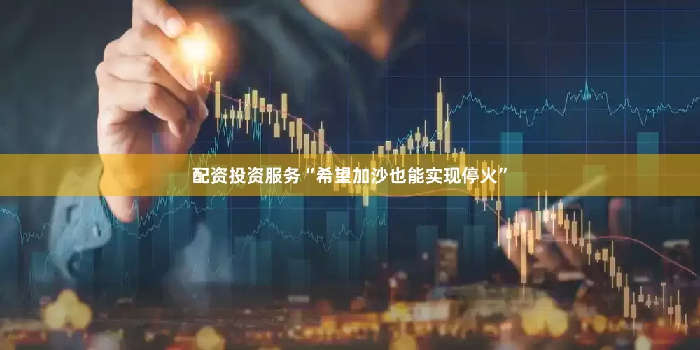 配资投资服务“希望加沙也能实现停火”
