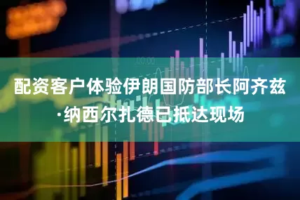 配资客户体验伊朗国防部长阿齐兹·纳西尔扎德已抵达现场