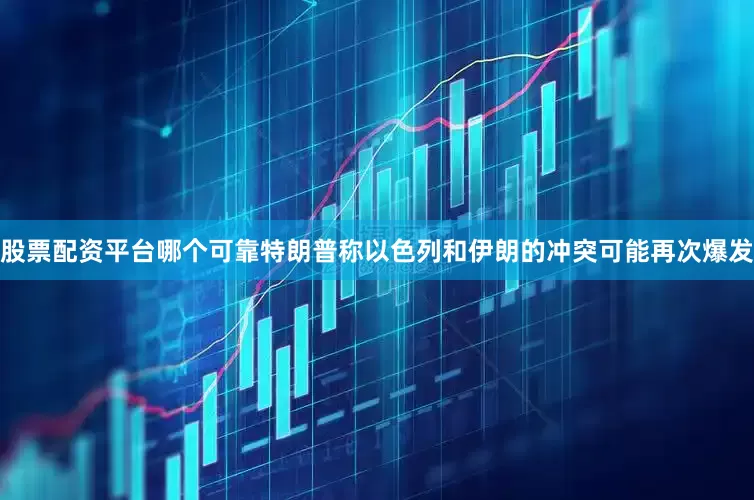 股票配资平台哪个可靠特朗普称以色列和伊朗的冲突可能再次爆发