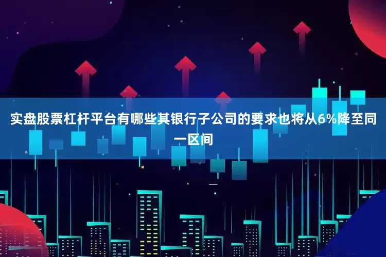 实盘股票杠杆平台有哪些其银行子公司的要求也将从6%降至同一区间