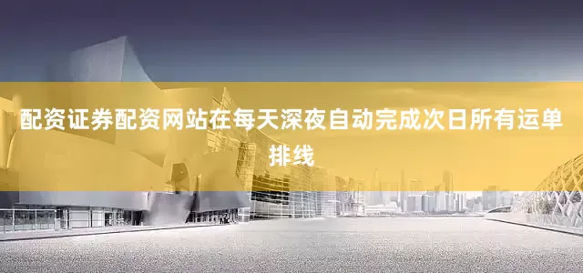 配资证券配资网站在每天深夜自动完成次日所有运单排线