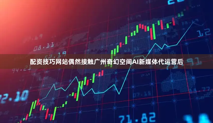 配资技巧网站偶然接触广州奇幻空间AI新媒体代运营后