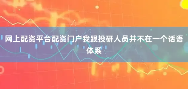 网上配资平台配资门户我跟投研人员并不在一个话语体系
