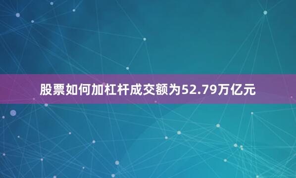 股票如何加杠杆成交额为52.79万亿元