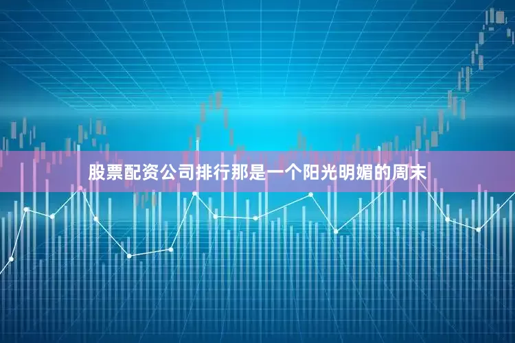 股票配资公司排行那是一个阳光明媚的周末