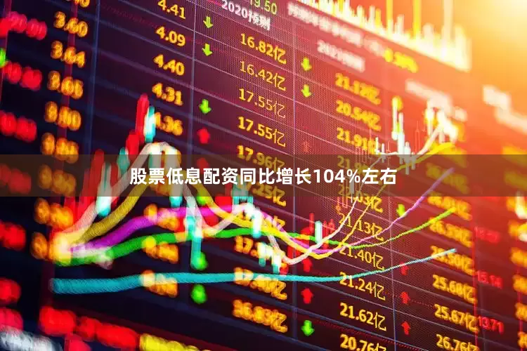 股票低息配资同比增长104%左右