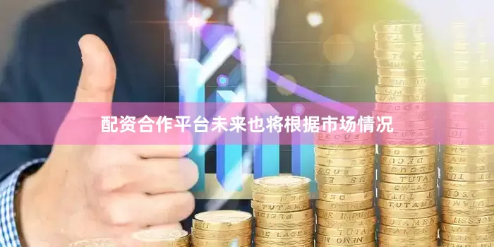 配资合作平台未来也将根据市场情况