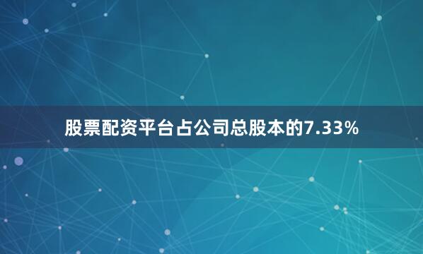 股票配资平台占公司总股本的7.33%