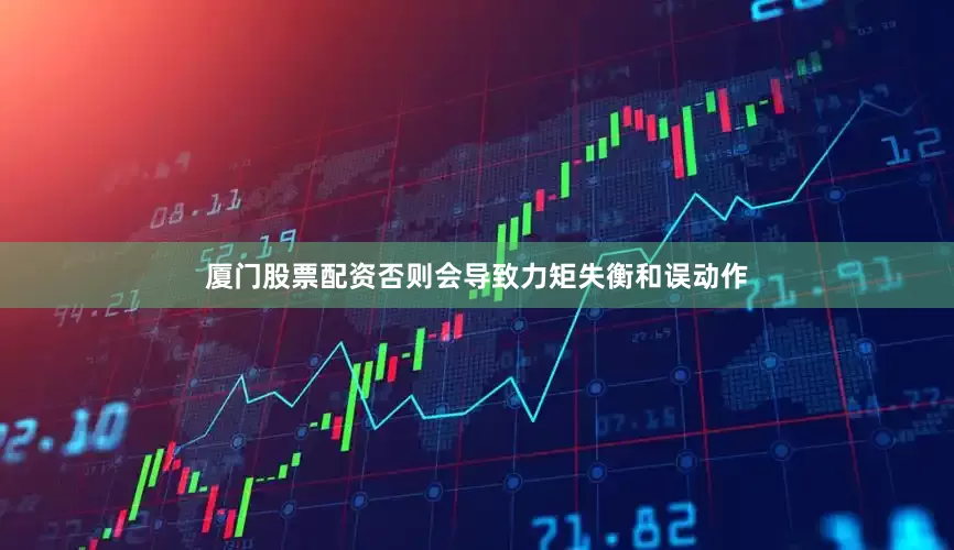 厦门股票配资否则会导致力矩失衡和误动作