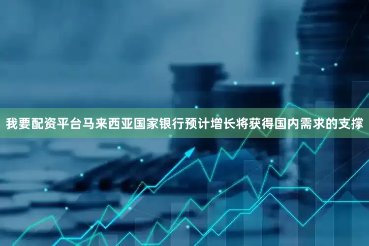 我要配资平台马来西亚国家银行预计增长将获得国内需求的支撑