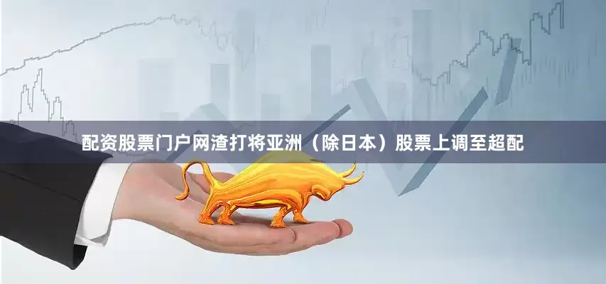 配资股票门户网渣打将亚洲（除日本）股票上调至超配