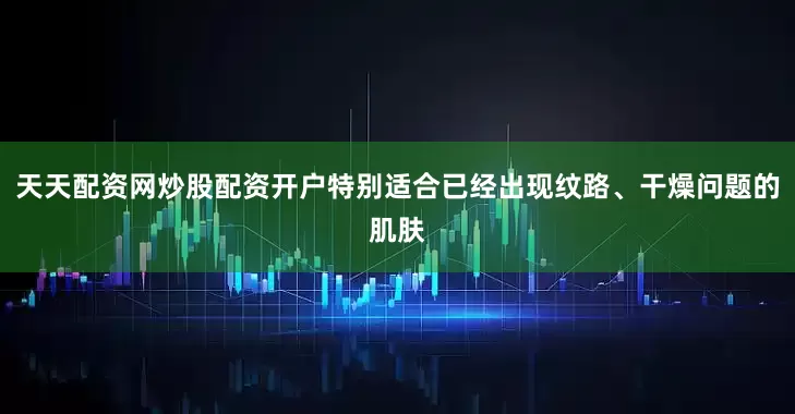 天天配资网炒股配资开户特别适合已经出现纹路、干燥问题的肌肤