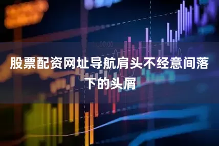 股票配资网址导航肩头不经意间落下的头屑