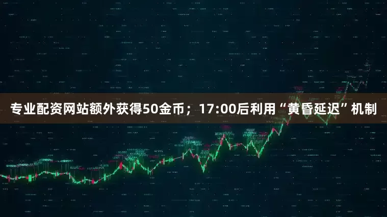 专业配资网站额外获得50金币；17:00后利用“黄昏延迟”机制