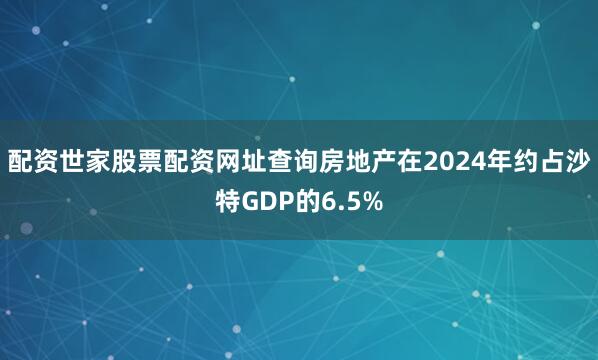 配资世家股票配资网址查询房地产在2024年约占沙特GDP的6.5%