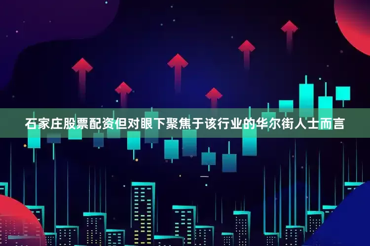 石家庄股票配资但对眼下聚焦于该行业的华尔街人士而言
